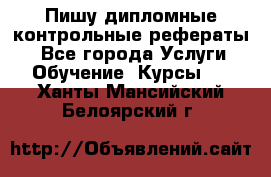 Пишу дипломные контрольные рефераты  - Все города Услуги » Обучение. Курсы   . Ханты-Мансийский,Белоярский г.